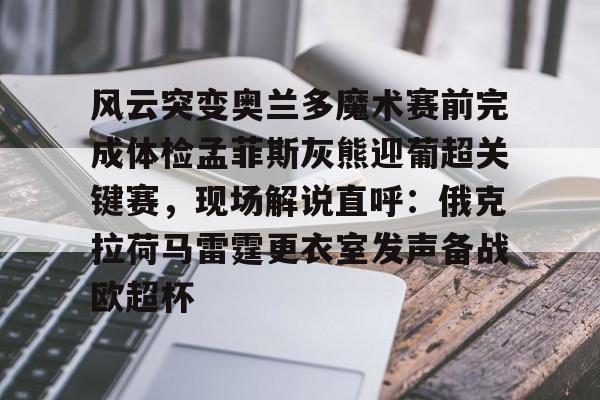 关于风云突变奥兰多魔术赛前完成体检孟菲斯灰熊迎葡超关键赛，现场解说直呼：俄克拉荷马雷霆更衣室发声备战欧超杯的信息爱游戏